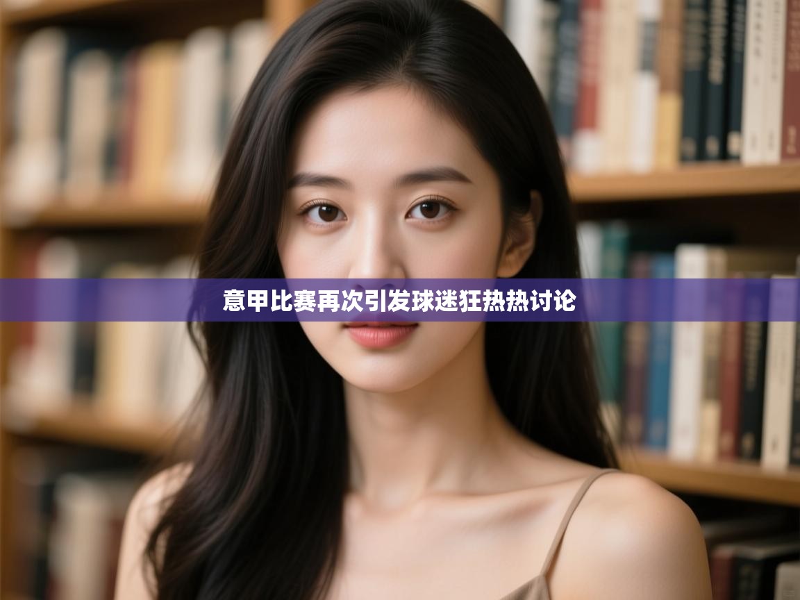 爱游体育直播-意甲比赛再次引发球迷狂热热讨论  第1张