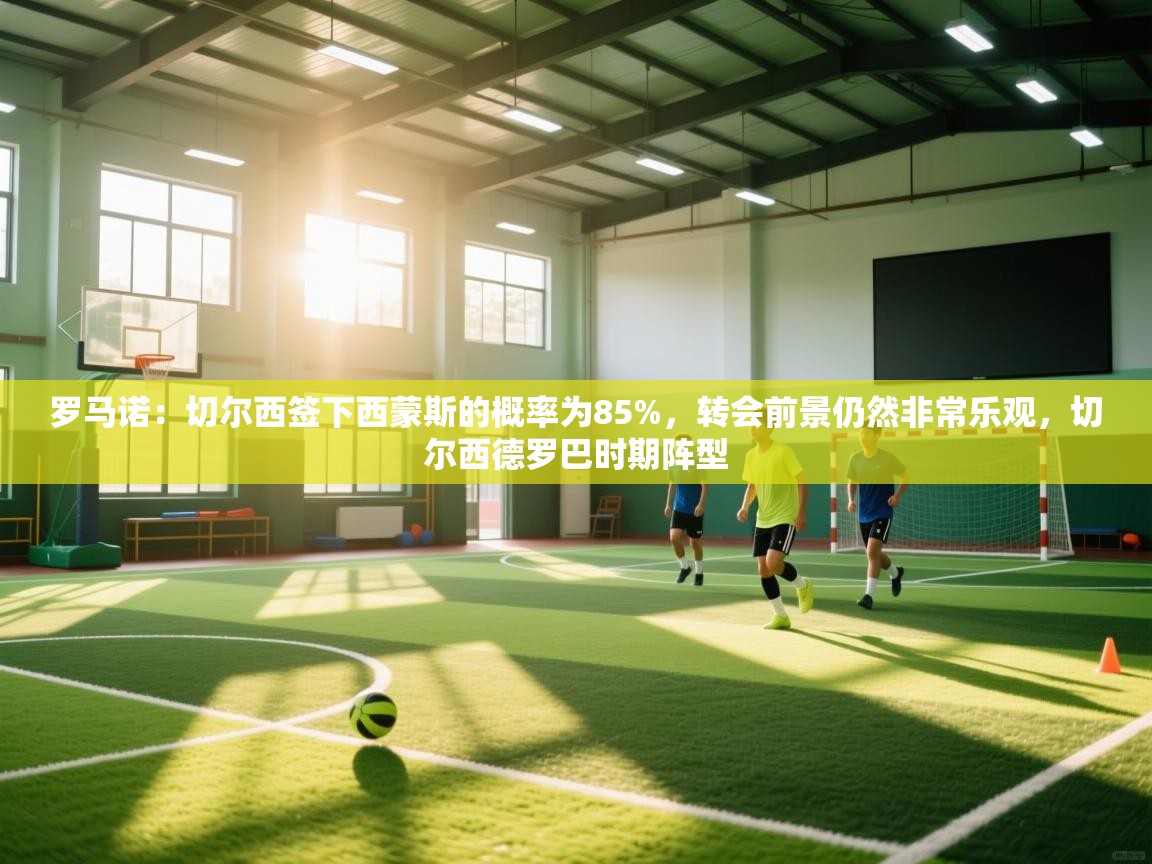 爱游戏娱乐平台信誉好16-罗马诺:切尔西签下西蒙斯的概率为85%,转会前景仍然非常乐观,切尔西德罗巴时期阵型 第3张