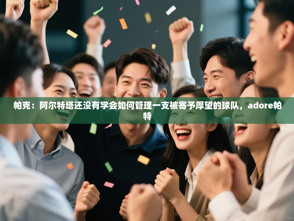 爱游戏直播-帕克:阿尔特塔还没有学会如何管理一支被寄予厚望的球队,adore帕特 第1张