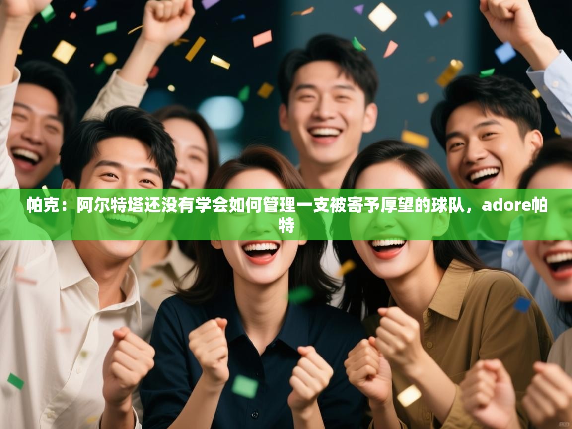 爱游戏直播-帕克:阿尔特塔还没有学会如何管理一支被寄予厚望的球队,adore帕特 第2张