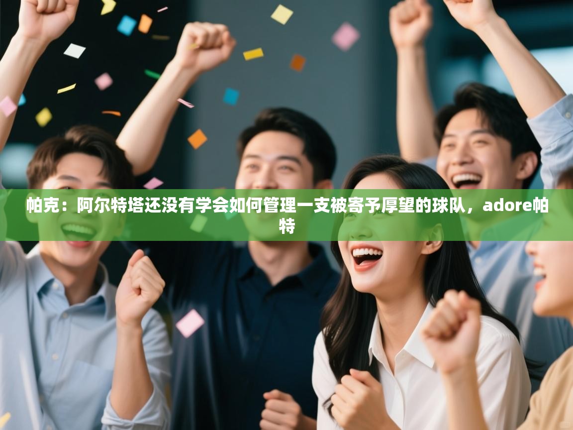 爱游戏直播-帕克:阿尔特塔还没有学会如何管理一支被寄予厚望的球队,adore帕特 第3张