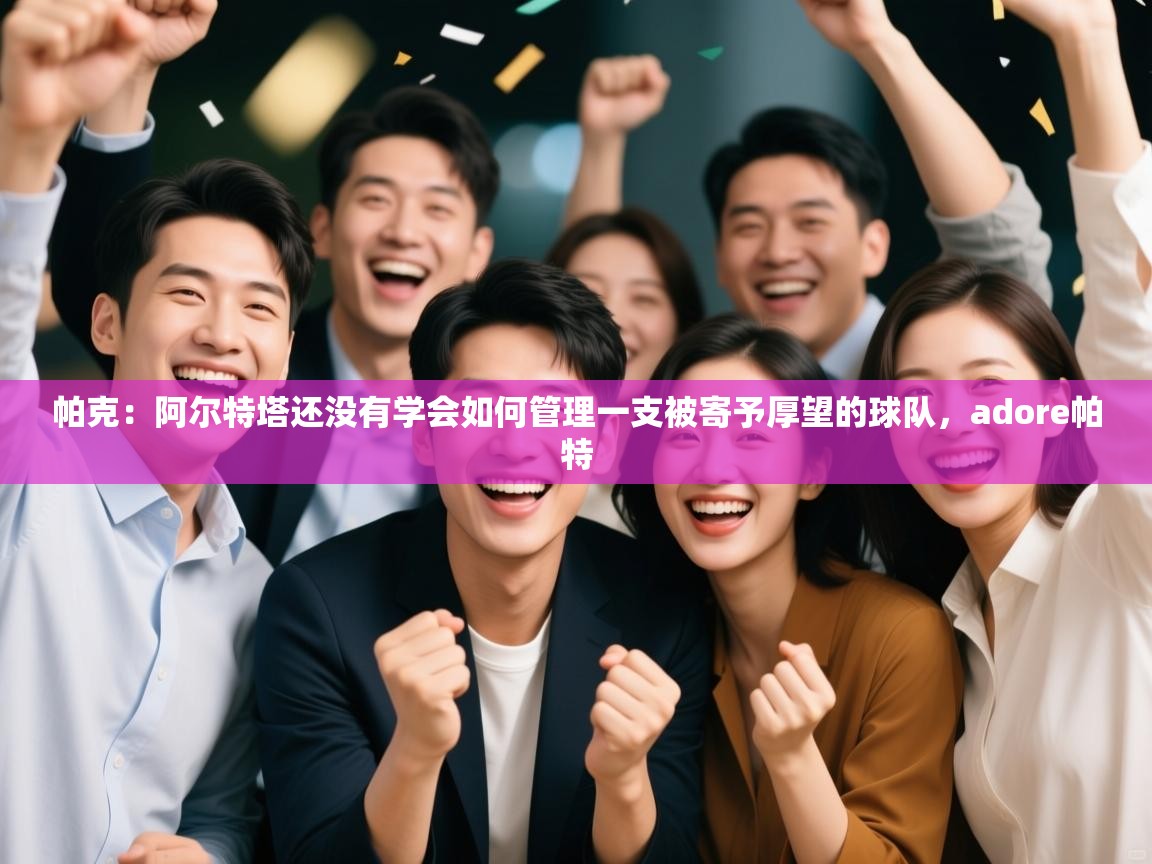 爱游戏直播-帕克:阿尔特塔还没有学会如何管理一支被寄予厚望的球队,adore帕特 第4张