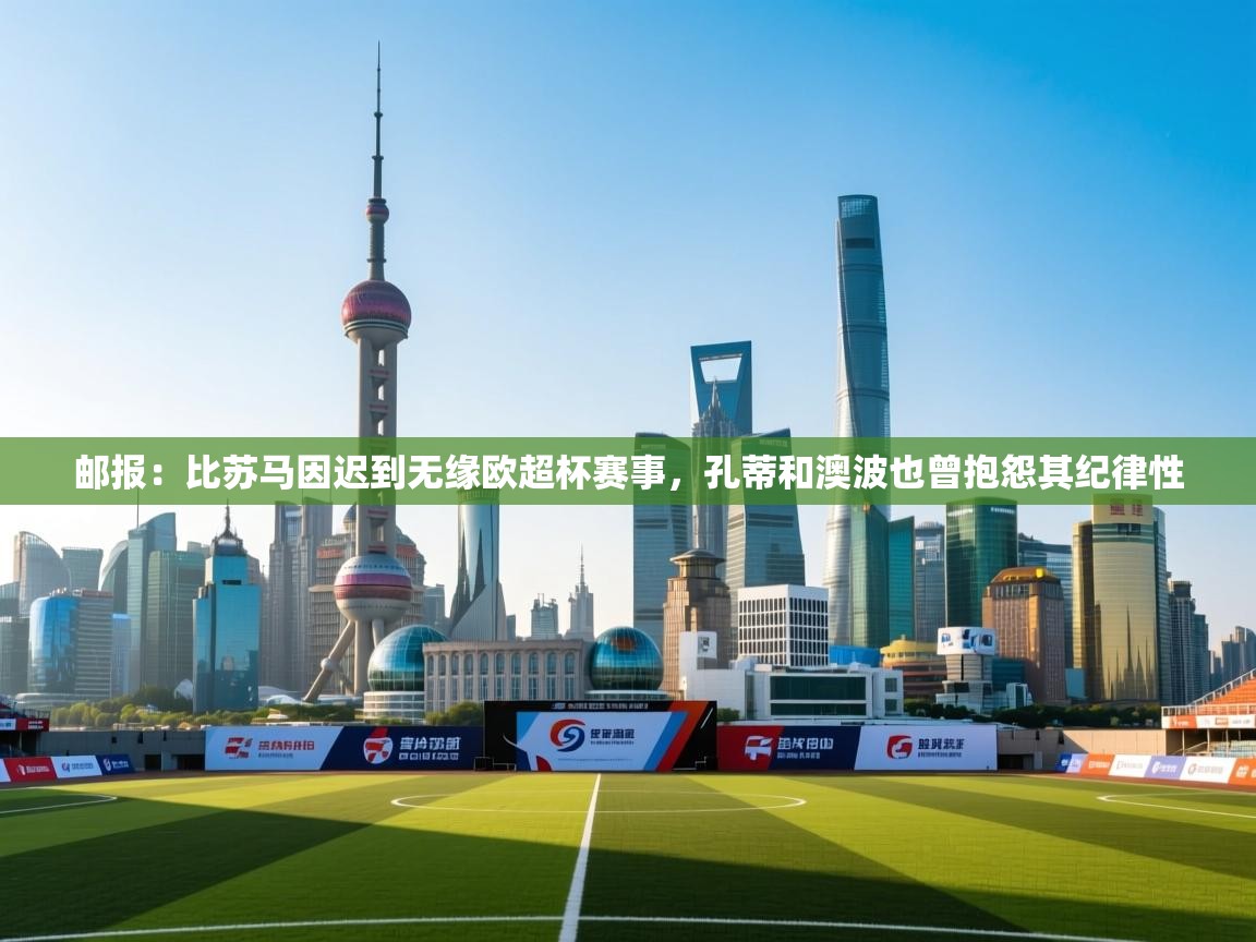 爱游戏体育在线-邮报:比苏马因迟到无缘欧超杯赛事,孔蒂和澳波也曾抱怨其纪律性 第3张