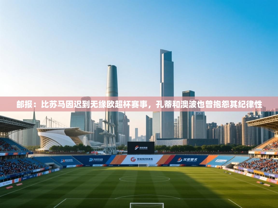爱游戏体育在线-邮报:比苏马因迟到无缘欧超杯赛事,孔蒂和澳波也曾抱怨其纪律性 第4张