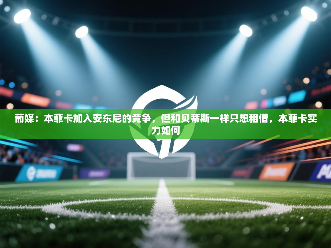 爱游戏体育入口app-葡媒：本菲卡加入安东尼的竞争，但和贝蒂斯一样只想租借，本菲卡实力如何  第2张