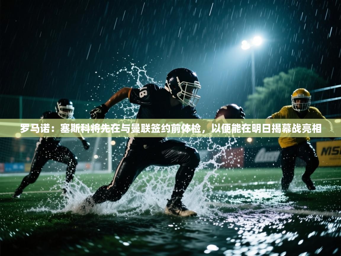 爱游戏直播-罗马诺:塞斯科将先在与曼联签约前体检,以便能在明日揭幕战亮相 第3张