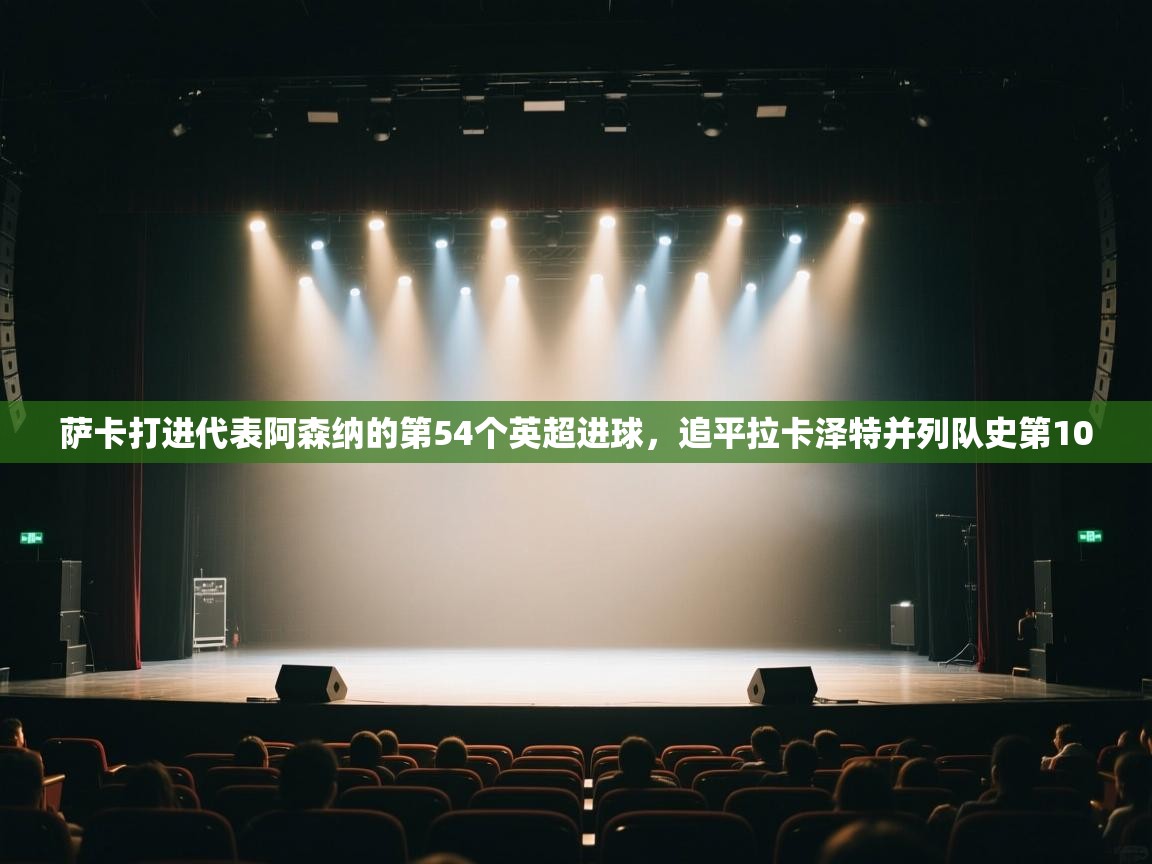 爱游戏体育官网-萨卡打进代表阿森纳的第54个英超进球，追平拉卡泽特并列队史第10  第1张