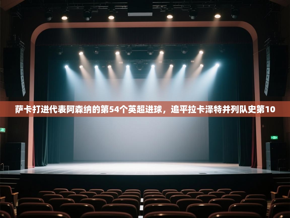 爱游戏体育官网-萨卡打进代表阿森纳的第54个英超进球，追平拉卡泽特并列队史第10  第2张