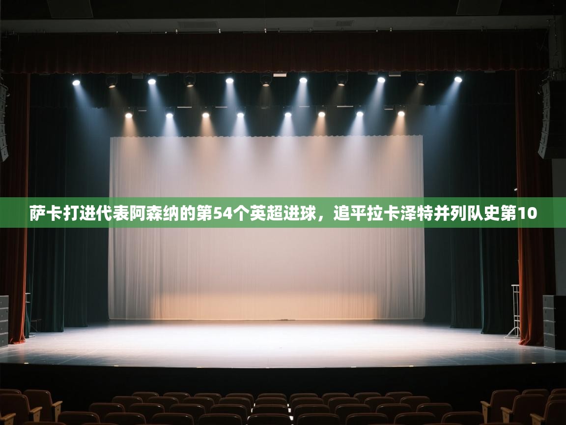 爱游戏体育官网-萨卡打进代表阿森纳的第54个英超进球，追平拉卡泽特并列队史第10  第3张