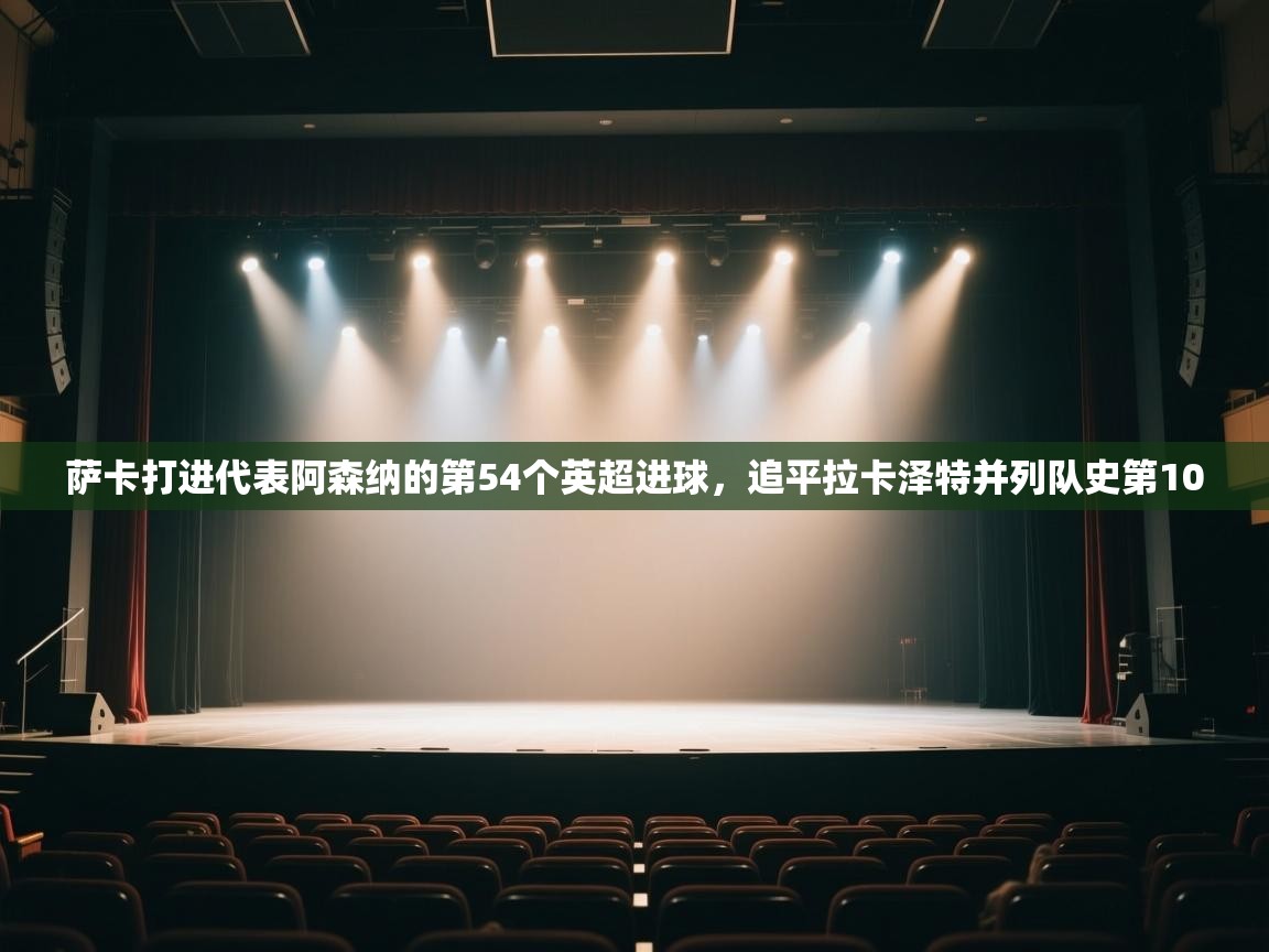 爱游戏体育官网-萨卡打进代表阿森纳的第54个英超进球，追平拉卡泽特并列队史第10  第4张