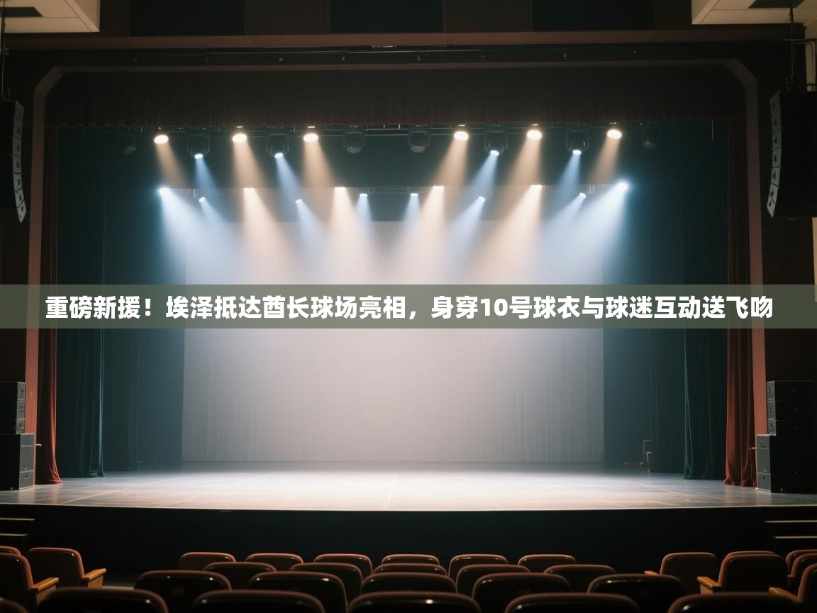 爱游戏体育全站入口-重磅新援！埃泽抵达酋长球场亮相，身穿10号球衣与球迷互动送飞吻  第1张