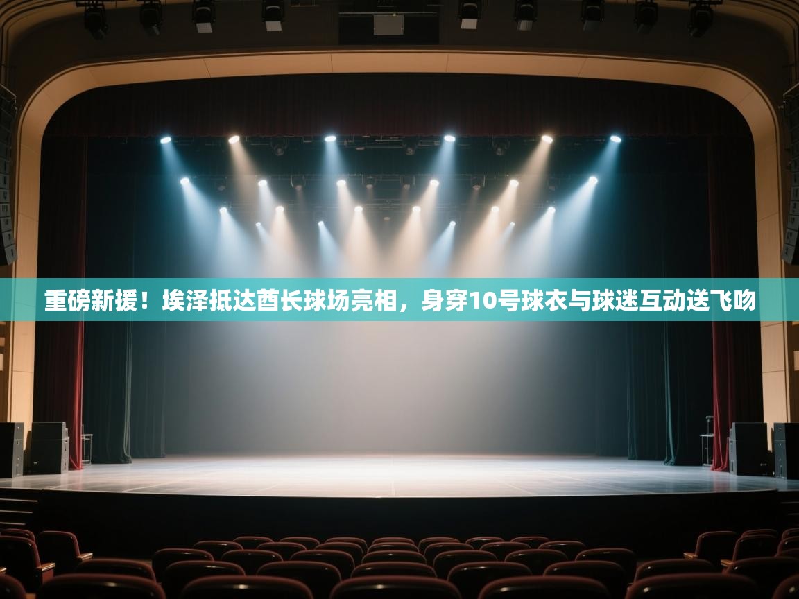 爱游戏体育全站入口-重磅新援！埃泽抵达酋长球场亮相，身穿10号球衣与球迷互动送飞吻  第2张