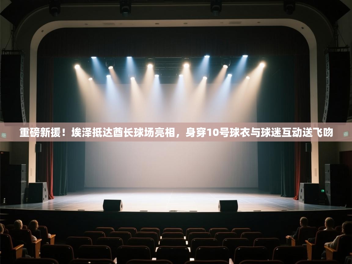 爱游戏体育全站入口-重磅新援！埃泽抵达酋长球场亮相，身穿10号球衣与球迷互动送飞吻  第3张