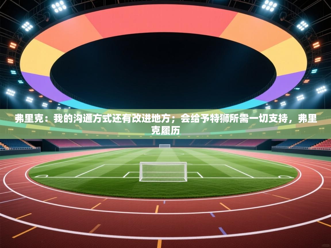 爱游戏体育在线登录-弗里克：我的沟通方式还有改进地方；会给予特狮所需一切支持，弗里克履历  第1张