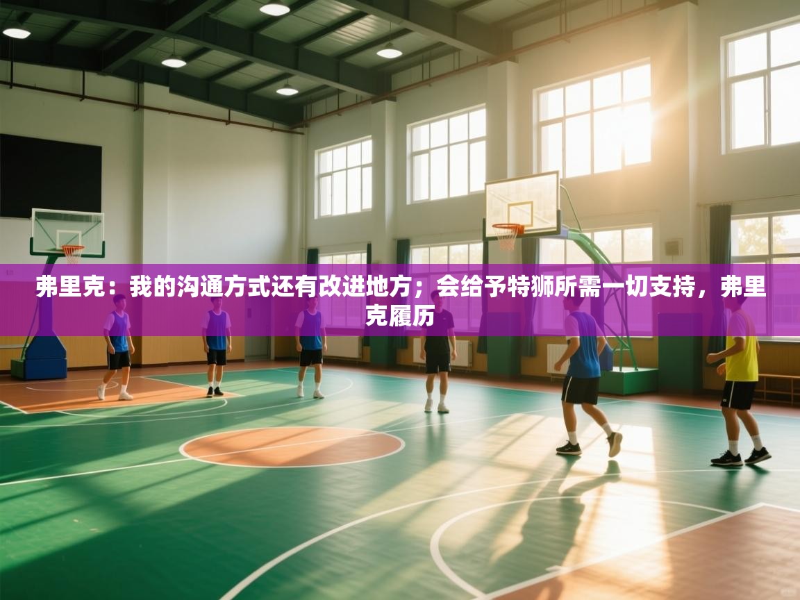 爱游戏体育在线登录-弗里克：我的沟通方式还有改进地方；会给予特狮所需一切支持，弗里克履历  第4张