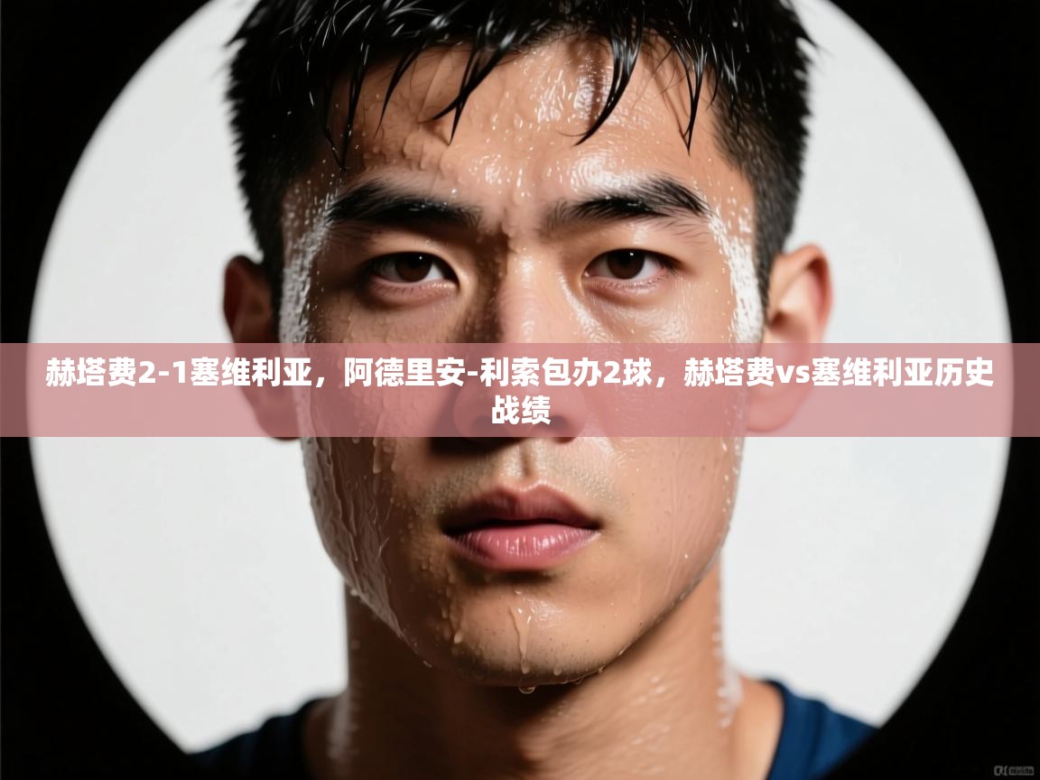 爱体育游戏网站-赫塔费2-1塞维利亚，阿德里安-利索包办2球，赫塔费vs塞维利亚历史战绩  第2张