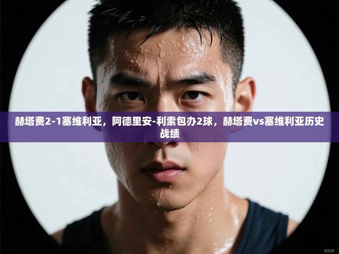 爱体育游戏网站-赫塔费2-1塞维利亚，阿德里安-利索包办2球，赫塔费vs塞维利亚历史战绩  第4张