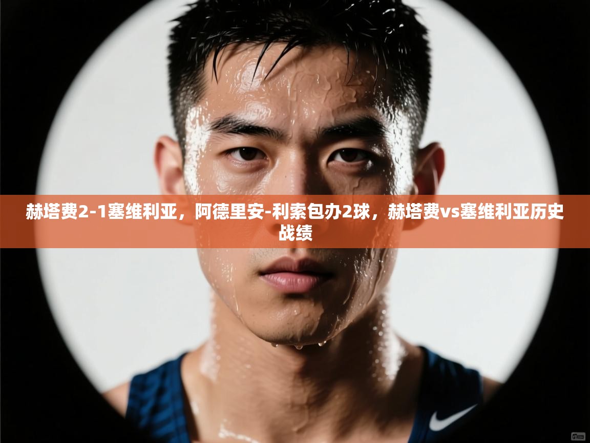 爱体育游戏网站-赫塔费2-1塞维利亚，阿德里安-利索包办2球，赫塔费vs塞维利亚历史战绩  第3张