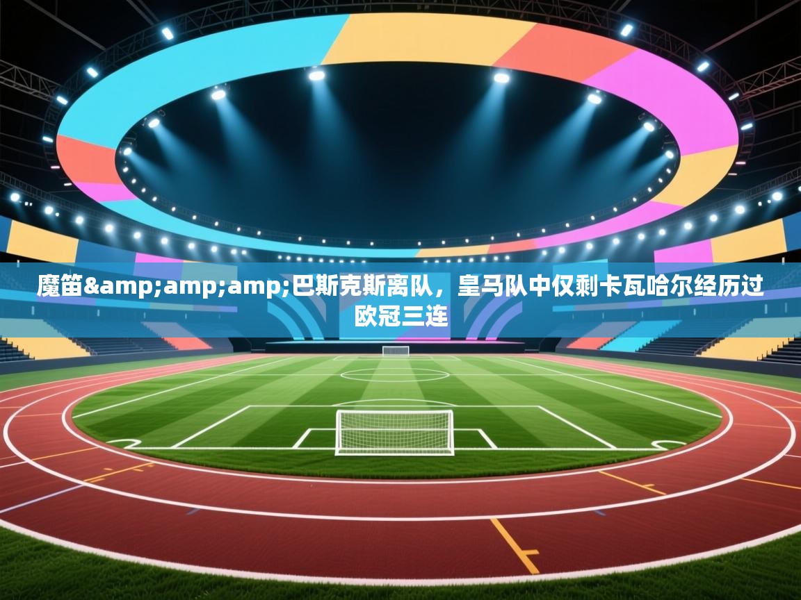 爱游戏体育app-魔笛&巴斯克斯离队，皇马队中仅剩卡瓦哈尔经历过欧冠三连  第1张