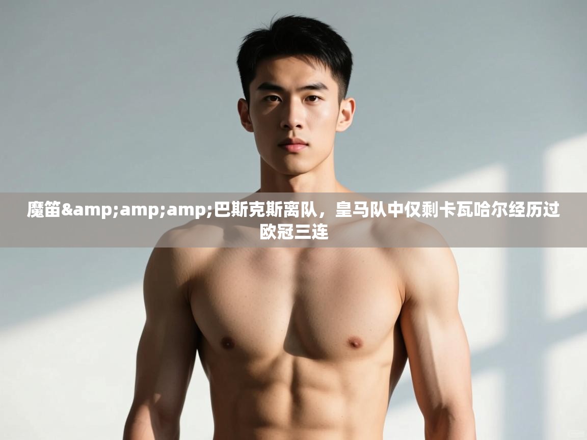 爱游戏体育app-魔笛&巴斯克斯离队，皇马队中仅剩卡瓦哈尔经历过欧冠三连  第3张