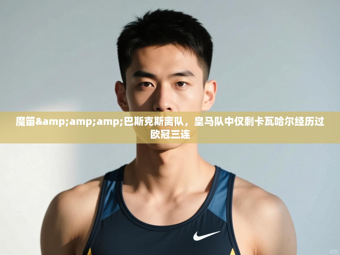 爱游戏体育app-魔笛&巴斯克斯离队，皇马队中仅剩卡瓦哈尔经历过欧冠三连  第4张