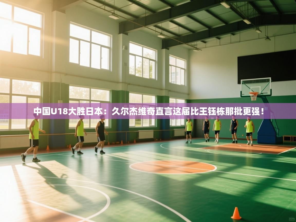 爱游戏娱乐体育官方入口-中国U18大胜日本：久尔杰维奇直言这届比王钰栋那批更强！  第1张