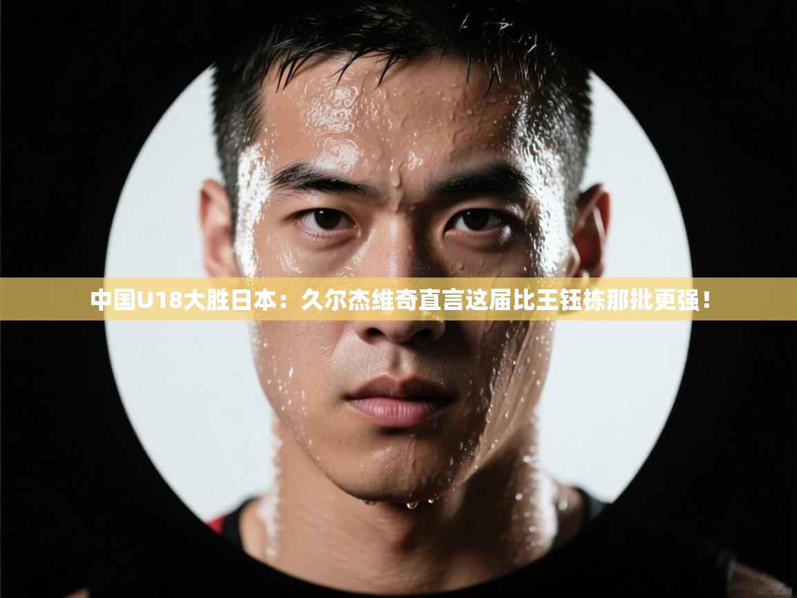 爱游戏娱乐体育官方入口-中国U18大胜日本：久尔杰维奇直言这届比王钰栋那批更强！  第2张