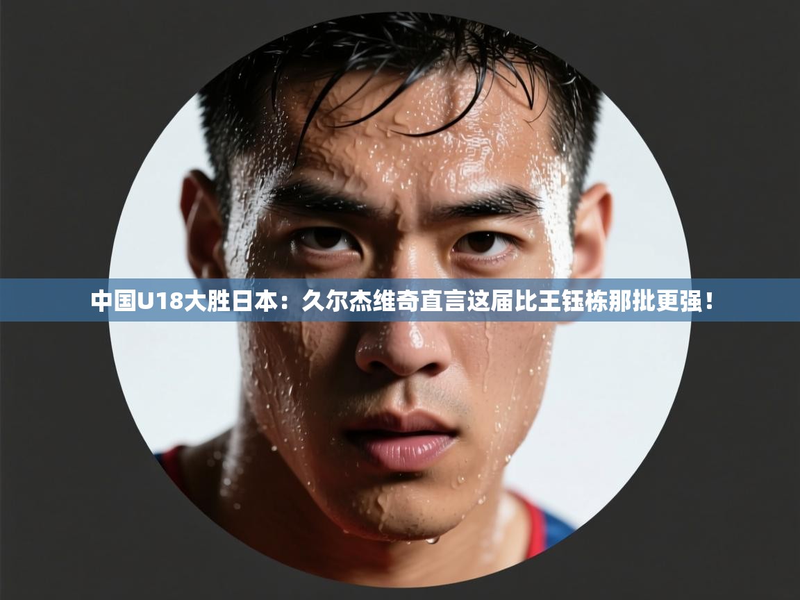 爱游戏娱乐体育官方入口-中国U18大胜日本：久尔杰维奇直言这届比王钰栋那批更强！  第4张