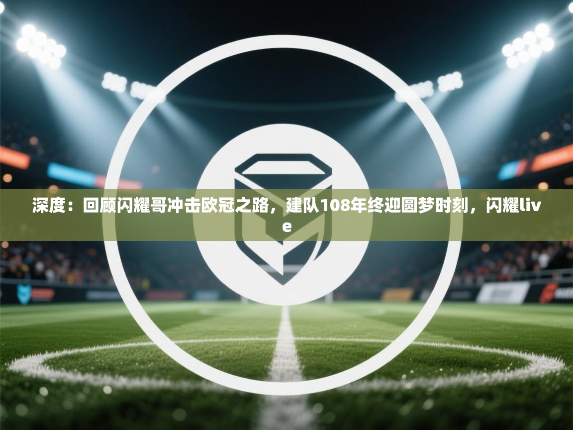 爱游戏厅下载-深度：回顾闪耀哥冲击欧冠之路，建队108年终迎圆梦时刻，闪耀live  第2张