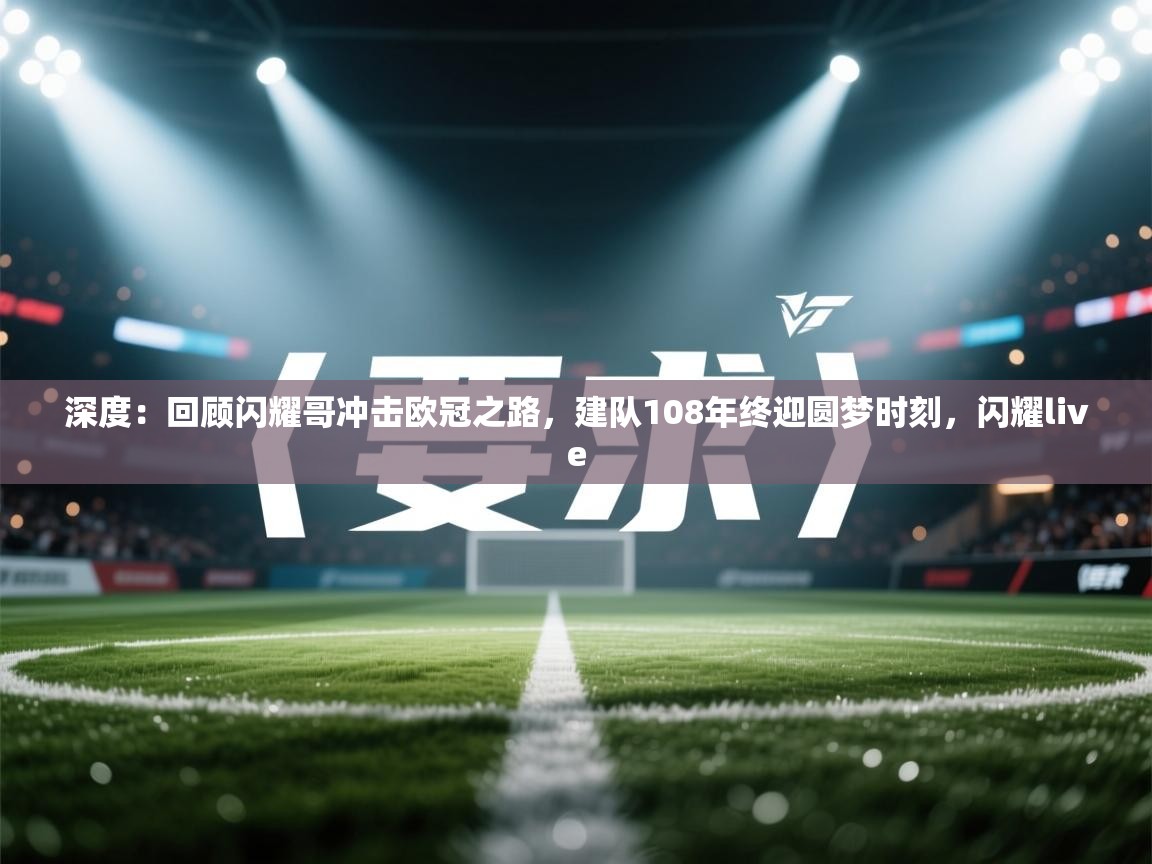 爱游戏厅下载-深度：回顾闪耀哥冲击欧冠之路，建队108年终迎圆梦时刻，闪耀live  第3张