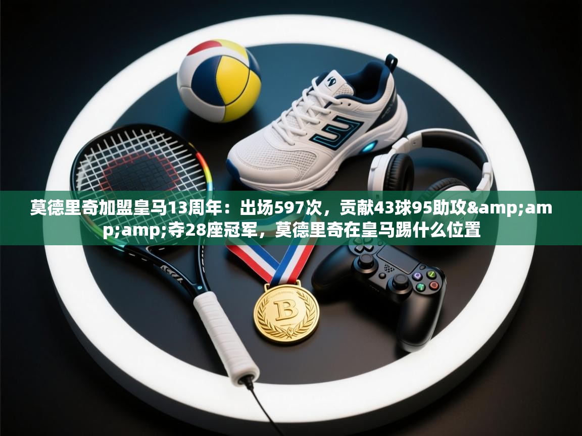 爱游戏真人体育娱乐-莫德里奇加盟皇马13周年:出场597次,贡献43球95助攻&夺28座冠军,莫德里奇在皇马踢什么位置 第1张