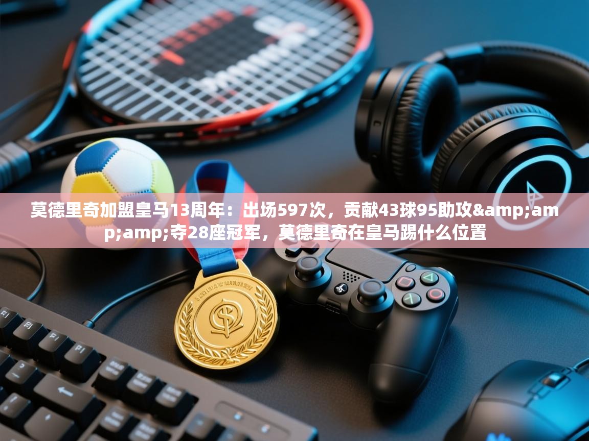 爱游戏真人体育娱乐-莫德里奇加盟皇马13周年:出场597次,贡献43球95助攻&夺28座冠军,莫德里奇在皇马踢什么位置 第3张