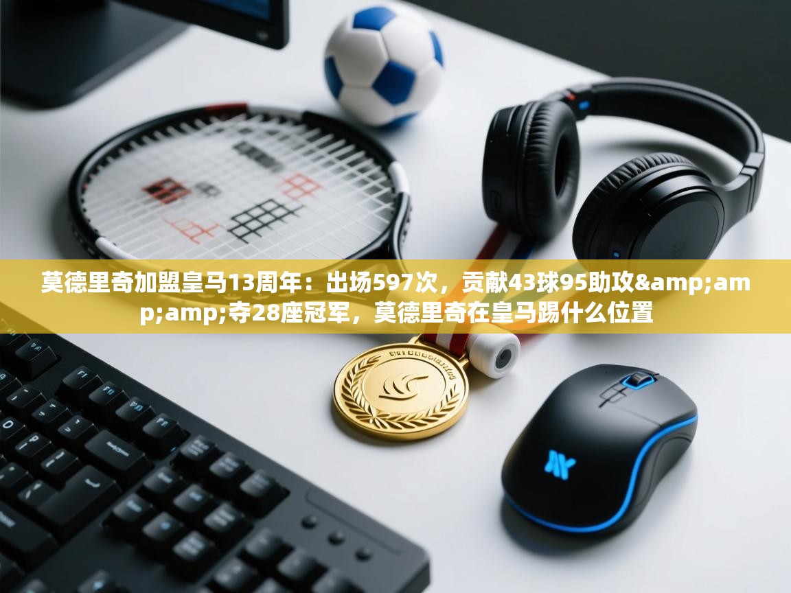 爱游戏真人体育娱乐-莫德里奇加盟皇马13周年:出场597次,贡献43球95助攻&夺28座冠军,莫德里奇在皇马踢什么位置 第4张