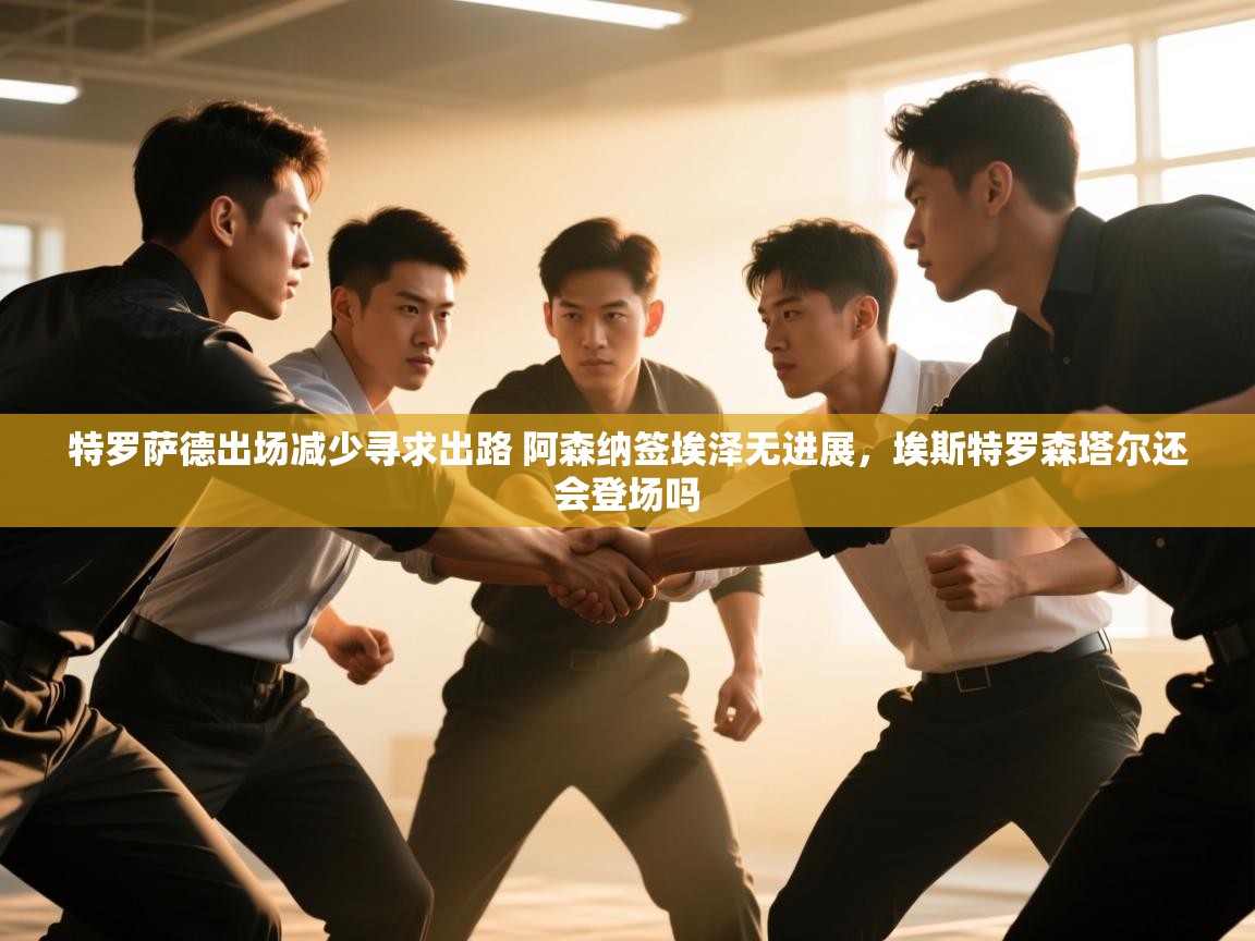 趣玩体育nba直播-特罗萨德出场减少寻求出路 阿森纳签埃泽无进展,埃斯特罗森塔尔还会登场吗 第2张