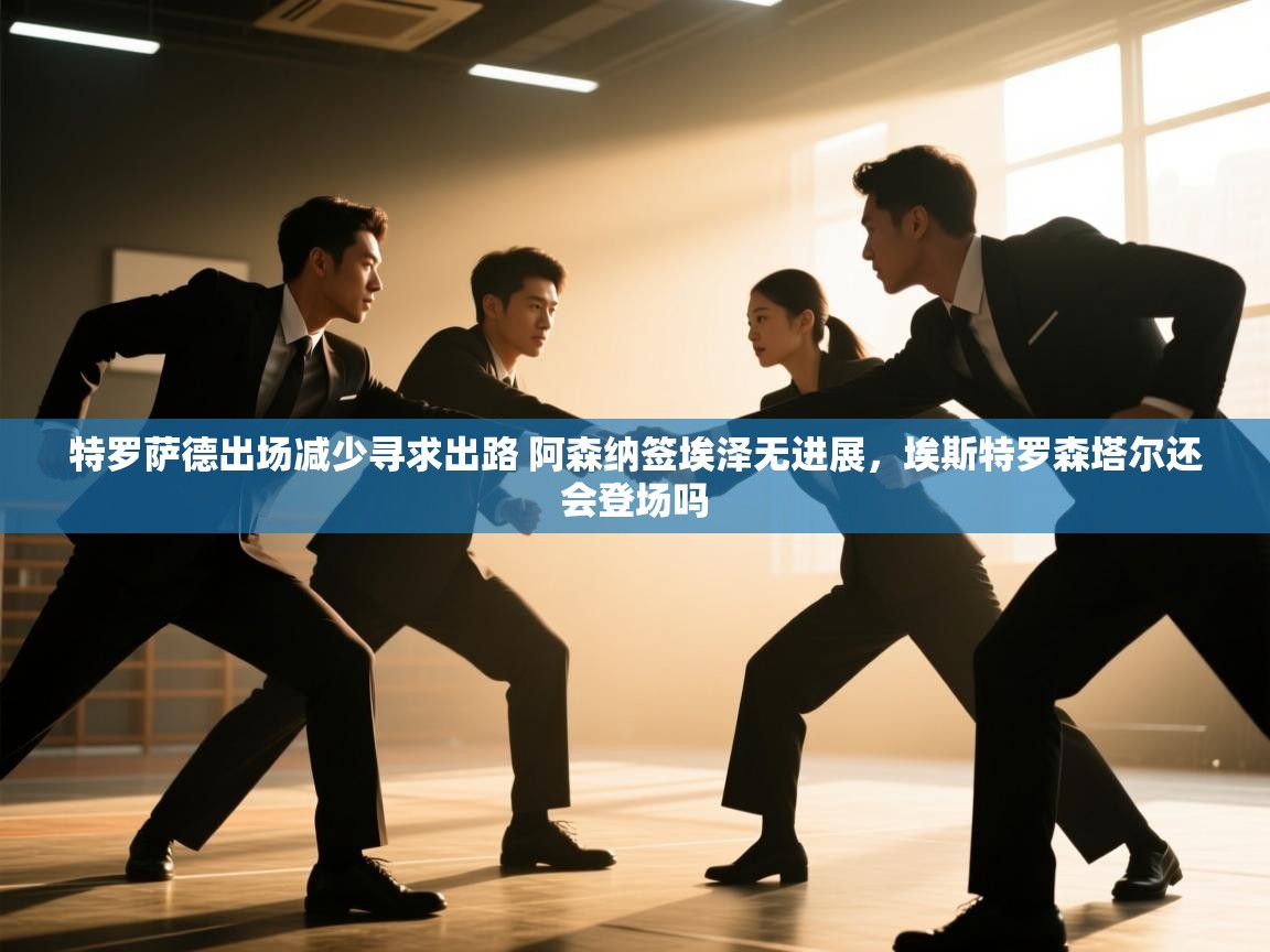 趣玩体育nba直播-特罗萨德出场减少寻求出路 阿森纳签埃泽无进展,埃斯特罗森塔尔还会登场吗 第4张