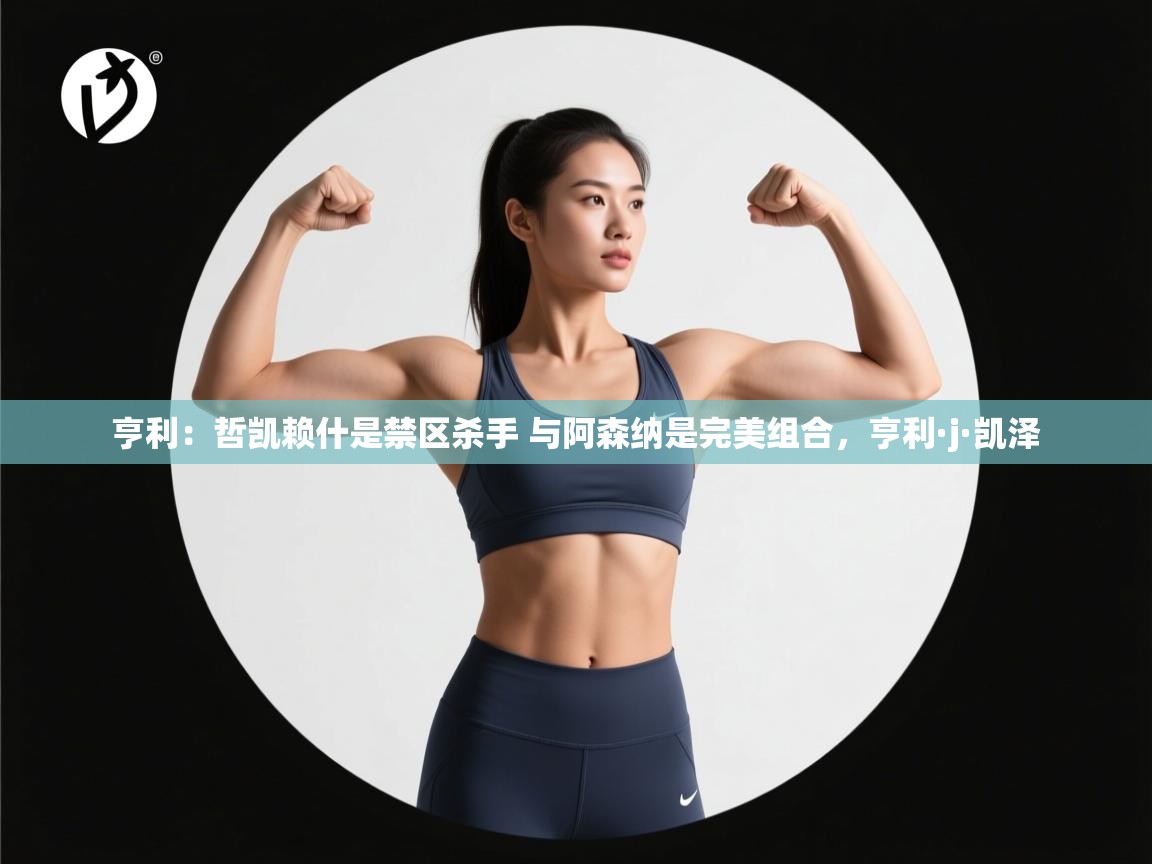 爱游戏体育-亨利:哲凯赖什是禁区杀手 与阿森纳是完美组合,亨利·j·凯泽 第2张