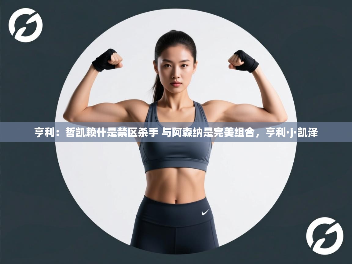 爱游戏体育-亨利:哲凯赖什是禁区杀手 与阿森纳是完美组合,亨利·j·凯泽 第3张