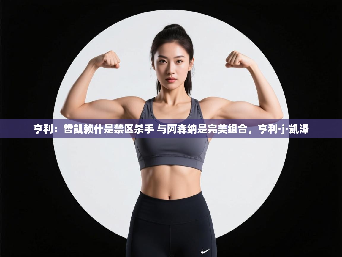 爱游戏体育-亨利:哲凯赖什是禁区杀手 与阿森纳是完美组合,亨利·j·凯泽 第4张