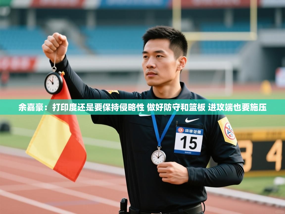 爱游戏体育官网-余嘉豪:打印度还是要保持侵略性 做好防守和篮板 进攻端也要施压 第1张