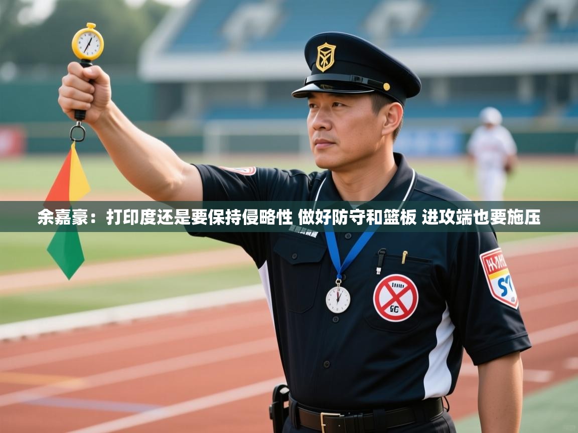 爱游戏体育官网-余嘉豪:打印度还是要保持侵略性 做好防守和篮板 进攻端也要施压 第2张