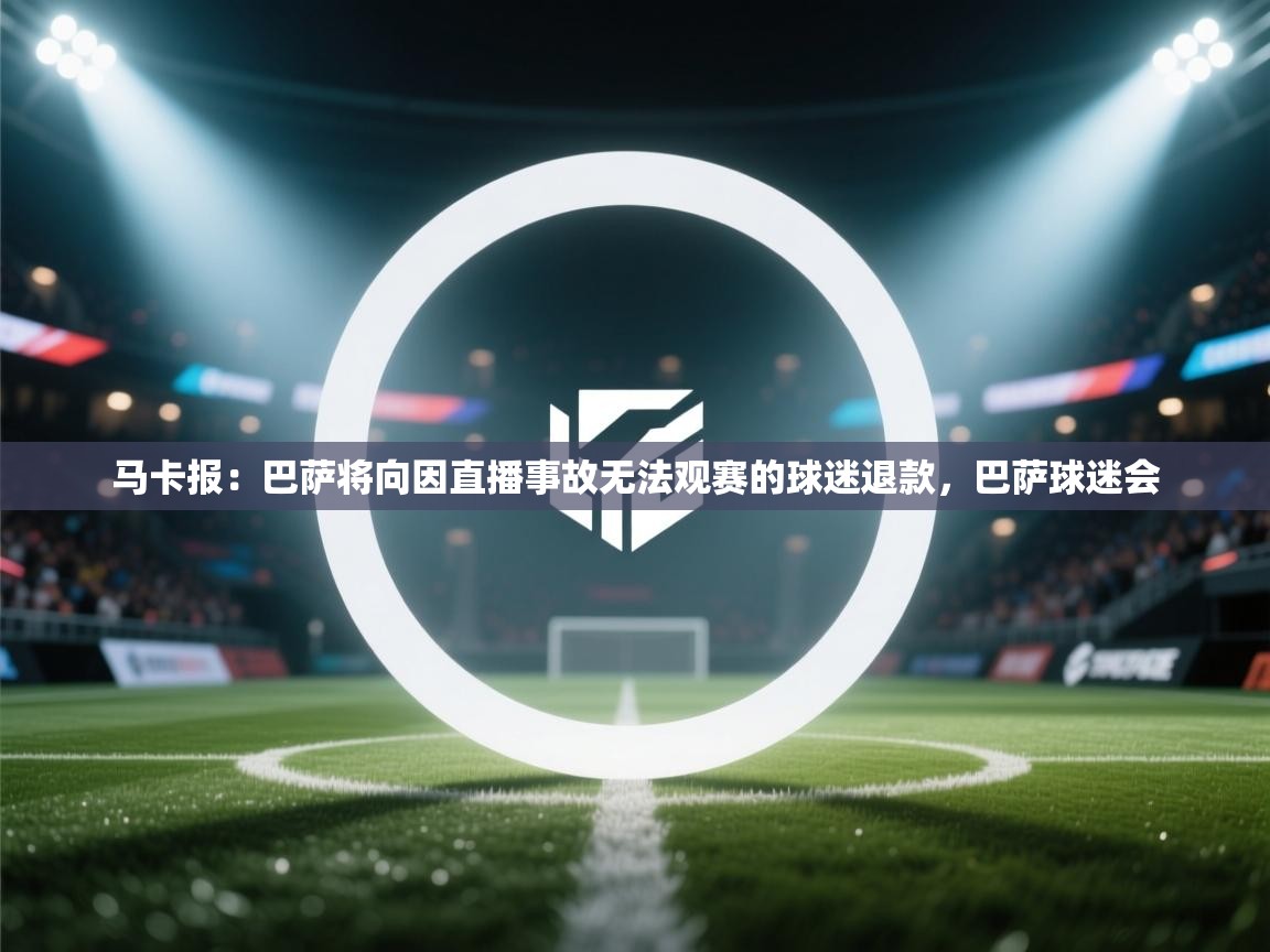 爱游戏-马卡报:巴萨将向因直播事故无法观赛的球迷退款,巴萨球迷会 第3张