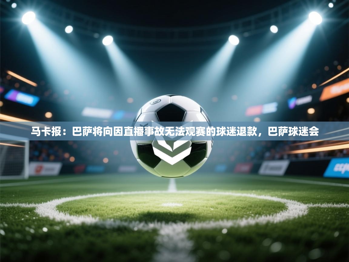 爱游戏-马卡报:巴萨将向因直播事故无法观赛的球迷退款,巴萨球迷会 第4张