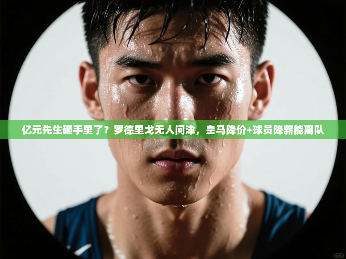 爱游戏体育直播-亿元先生砸手里了?罗德里戈无人问津,皇马降价+球员降薪能离队 第2张
