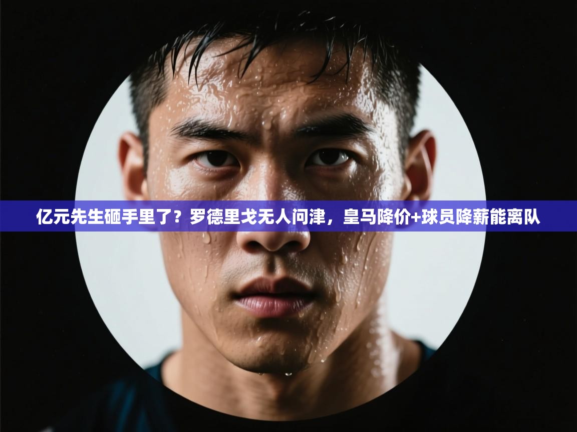 爱游戏体育直播-亿元先生砸手里了?罗德里戈无人问津,皇马降价+球员降薪能离队 第3张