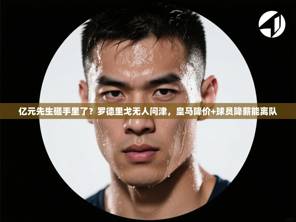 爱游戏体育直播-亿元先生砸手里了?罗德里戈无人问津,皇马降价+球员降薪能离队 第4张