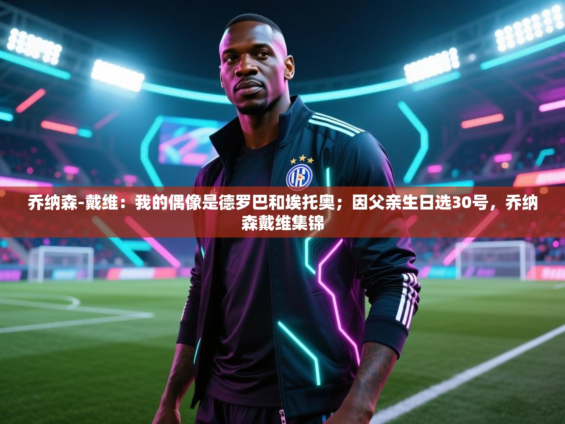 爱游戏体育官网-乔纳森-戴维:我的偶像是德罗巴和埃托奥;因父亲生日选30号,乔纳森戴维集锦 第1张