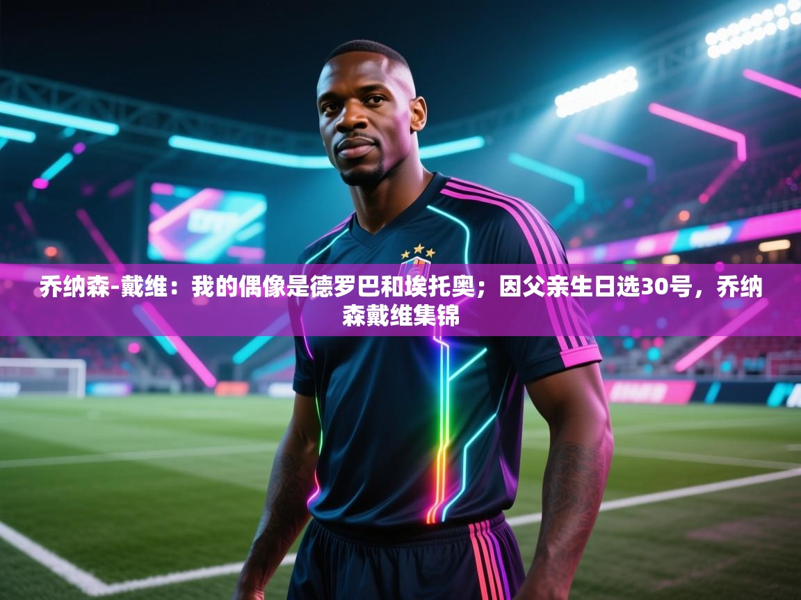 爱游戏体育官网-乔纳森-戴维:我的偶像是德罗巴和埃托奥;因父亲生日选30号,乔纳森戴维集锦 第3张