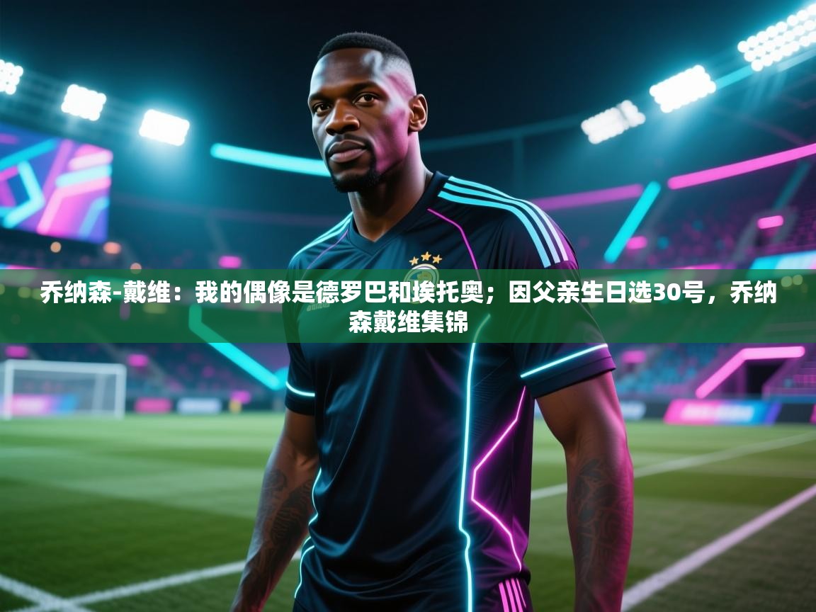 爱游戏体育官网-乔纳森-戴维:我的偶像是德罗巴和埃托奥;因父亲生日选30号,乔纳森戴维集锦 第4张
