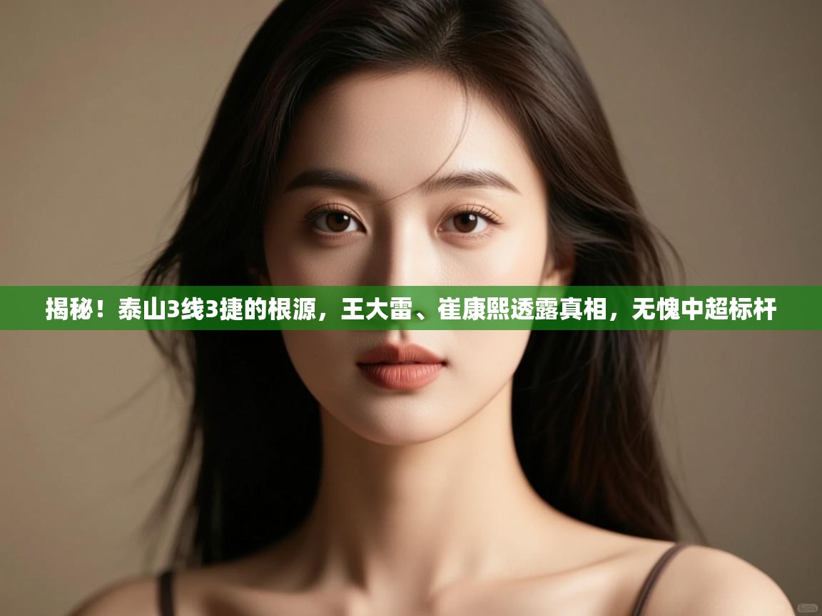 爱游戏娱乐app下载-揭秘!泰山3线3捷的根源,王大雷、崔康熙透露真相,无愧中超标杆 第3张