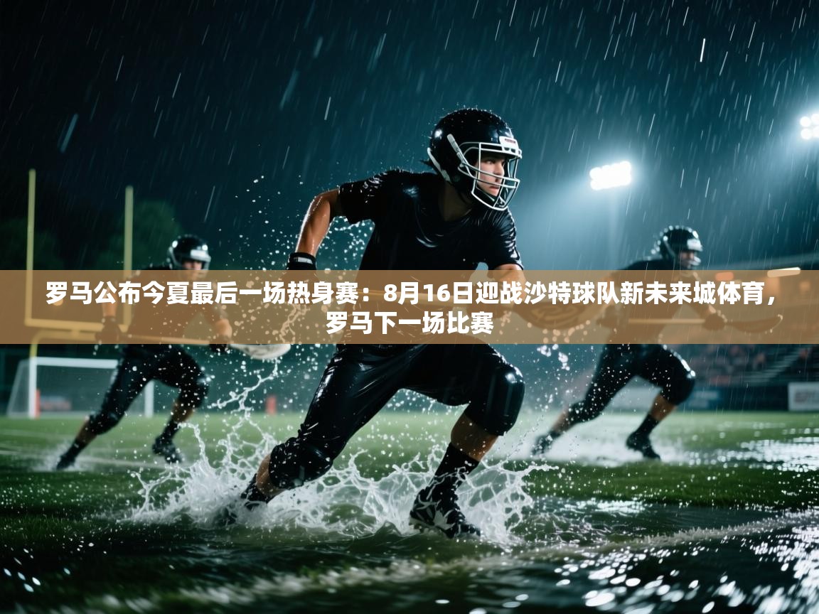 爱游戏娱乐app下载-罗马公布今夏最后一场热身赛：8月16日迎战沙特球队新未来城体育，罗马下一场比赛  第2张